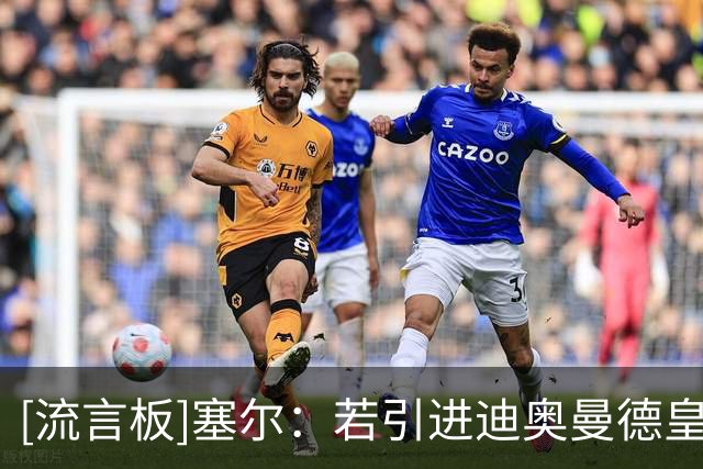 [流言板]塞尔：若引进迪奥曼德皇马将出售维尼修斯，楚阿梅尼也可售